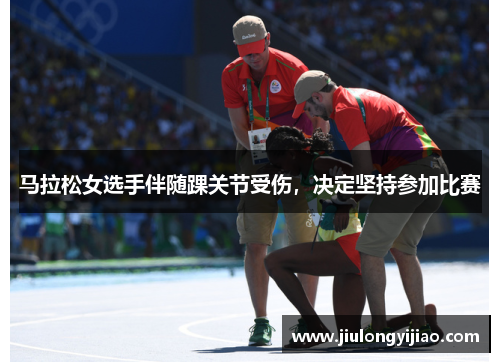 马拉松女选手伴随踝关节受伤，决定坚持参加比赛